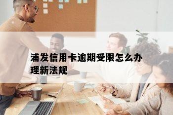 浦发信用卡逾期受限怎么办理新法规