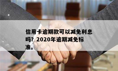 信用卡逾期款可以减免利息吗？2020年逾期减免标准。