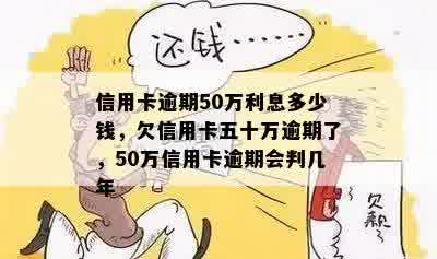 信用卡逾期50万利息多少钱，欠信用卡五十万逾期了，50万信用卡逾期会判几年