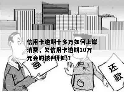 信用卡逾期十多万如何上岸消费，欠信用卡逾期10万元会的被判刑吗？