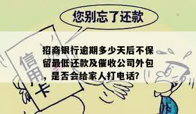 招商银行逾期多少天后不保留更低还款及催收公司外包，是否会给家人打电话？