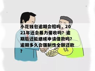 小花钱包逾期会赔吗，2021年还会暴力催收吗？逾期后还能继续申请借款吗？逾期多久会强制性全额还款？