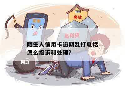 陌生人信用卡逾期乱打电话怎么投诉和处理？