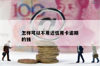 怎样可以不用还信用卡逾期的钱