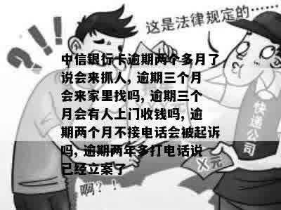 中信银行卡逾期两个多月了说会来抓人, 逾期三个月会来家里找吗, 逾期三个月会有人上门收钱吗, 逾期两个月不接电话会被起诉吗, 逾期两年多打电话说已经立案了