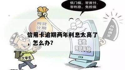 信用卡逾期两年利息太高了，怎么办？