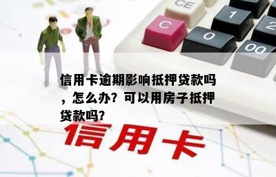 信用卡逾期影响抵押贷款吗，怎么办？可以用房子抵押贷款吗？