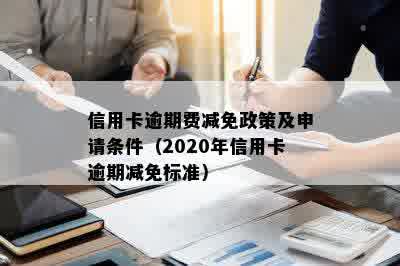 信用卡逾期费减免政策及申请条件（2020年信用卡逾期减免标准）