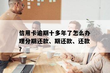 信用卡逾期十多年了怎么办理分期还款、期还款、还款？