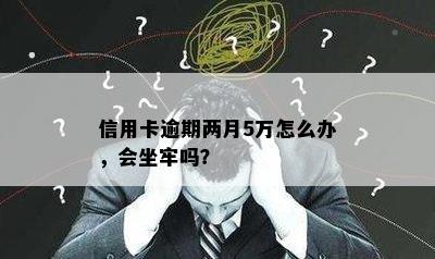 信用卡逾期两月5万怎么办，会坐牢吗？