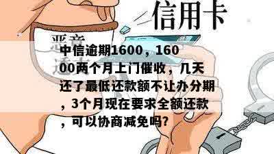 中信逾期1600，16000两个月上门催收，几天还了更低还款额不让办分期，3个月现在要求全额还款，可以协商减免吗？