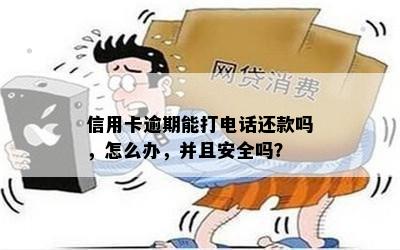 信用卡逾期能打电话还款吗，怎么办，并且安全吗？