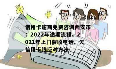 信用卡逾期免费咨询西安市：2022年逾期流程、2021年上门催收电话、欠信用卡钱应对方法