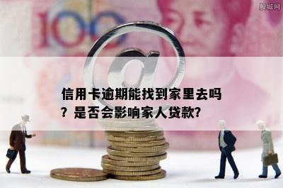 信用卡逾期能找到家里去吗？是否会影响家人贷款？