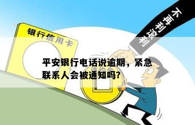 平安银行电话说逾期，紧急联系人会被通知吗？