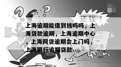 上海逾期能借到钱吗吗，上海贷款逾期，上海逾期中心，上海网贷逾期会上门吗，上海银行逾期贷款