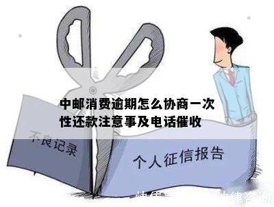 中邮消费逾期怎么协商一次性还款注意事及电话催收