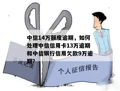 中信14万额度逾期，如何处理中信信用卡13万逾期和中信银行信用欠款9万逾期？