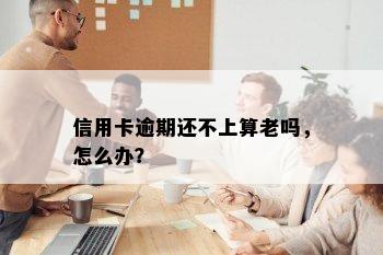 信用卡逾期还不上算老吗，怎么办？