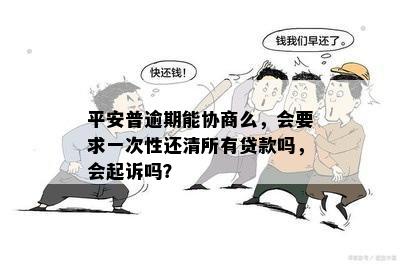 平安普逾期能协商么，会要求一次性还清所有贷款吗，会起诉吗？