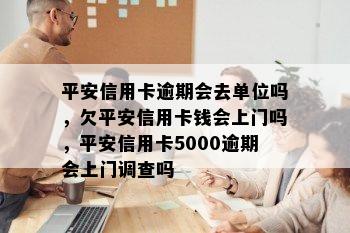 平安信用卡逾期会去单位吗，欠平安信用卡钱会上门吗，平安信用卡5000逾期会上门调查吗