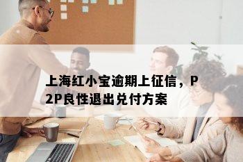 上海红小宝逾期上征信，P2P良性退出兑付方案