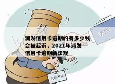 浦发信用卡逾期的有多少钱会被起诉，2021年浦发信用卡逾期新法规