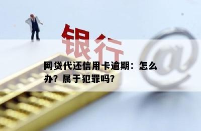 网贷代还信用卡逾期：怎么办？属于犯罪吗？