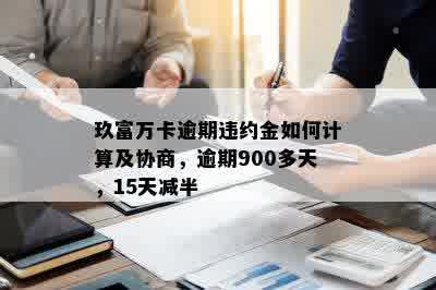 玖富万卡逾期违约金如何计算及协商，逾期900多天，15天减半