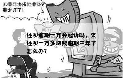 还呗逾期一万会起诉吗，欠还呗一万多块钱逾期三年了怎么办？