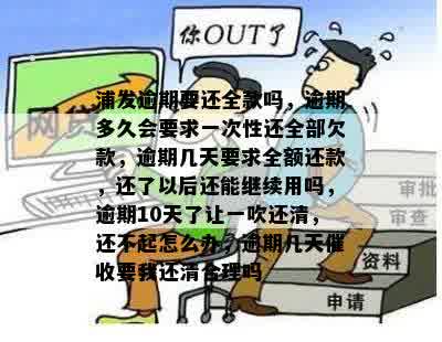 浦发逾期要还全款吗，逾期多久会要求一次性还全部欠款，逾期几天要求全额还款，还了以后还能继续用吗，逾期10天了让一吹还清，还不起怎么办，逾期几天催收要我还清合理吗