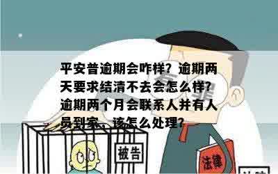 平安普逾期会咋样？逾期两天要求结清不去会怎么样？逾期两个月会联系人并有人员到家，该怎么处理？