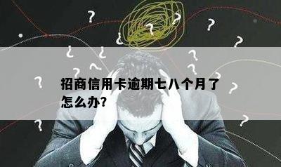 招商信用卡逾期七八个月了怎么办？