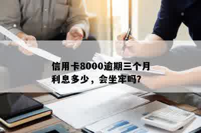 信用卡8000逾期三个月利息多少，会坐牢吗？