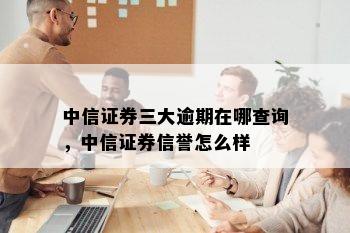 中信证券三大逾期在哪查询，中信证券信誉怎么样