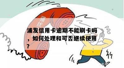 浦发信用卡逾期不能刷卡吗，如何处理和可否继续使用？