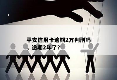 平安信用卡逾期2万判刑吗，逾期2年了？