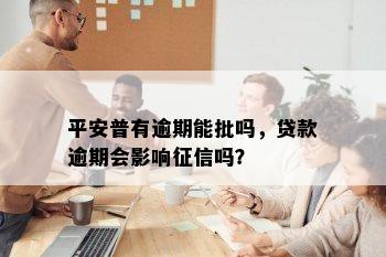 平安普有逾期能批吗，贷款逾期会影响征信吗？