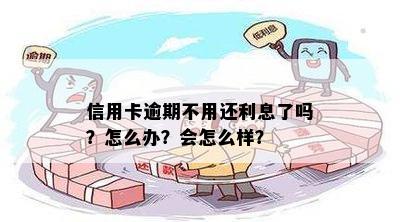 信用卡逾期不用还利息了吗？怎么办？会怎么样？