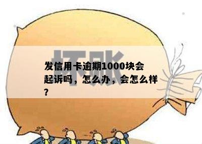 发信用卡逾期1000块会起诉吗，怎么办，会怎么样？