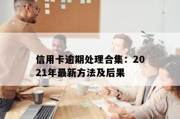 信用卡逾期处理合集：2021年最新方法及后果