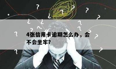 4张信用卡逾期怎么办，会不会坐牢？