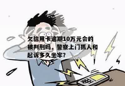 欠信用卡逾期10万元会的被判刑吗，警察上门抓人和起诉多久坐牢？