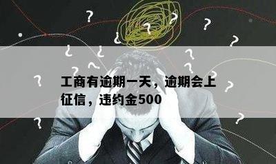 工商有逾期一天，逾期会上征信，违约金500