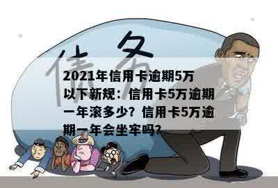 2021年信用卡逾期5万以下新规：信用卡5万逾期一年滚多少？信用卡5万逾期一年会坐牢吗？