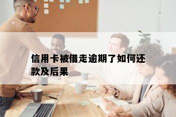 信用卡被借走逾期了如何还款及后果