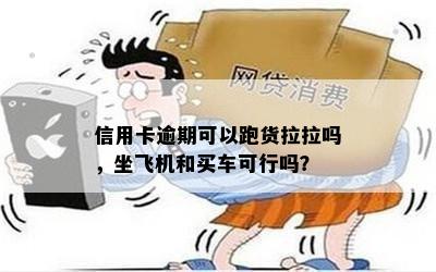 信用卡逾期可以跑货拉拉吗，坐飞机和买车可行吗？