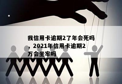 我信用卡逾期2了年会死吗，2021年信用卡逾期2万会坐牢吗