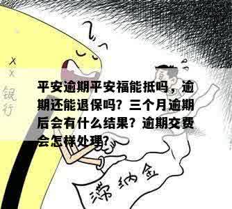 平安逾期平安福能抵吗，逾期还能退保吗？三个月逾期后会有什么结果？逾期交费会怎样处理？