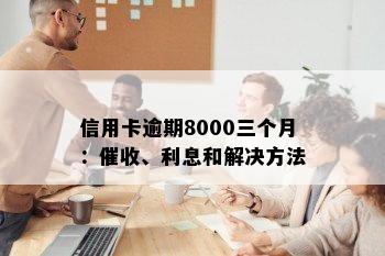 信用卡逾期8000三个月：催收、利息和解决方法